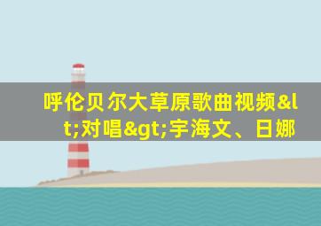 呼伦贝尔大草原歌曲视频<对唱>宇海文、日娜